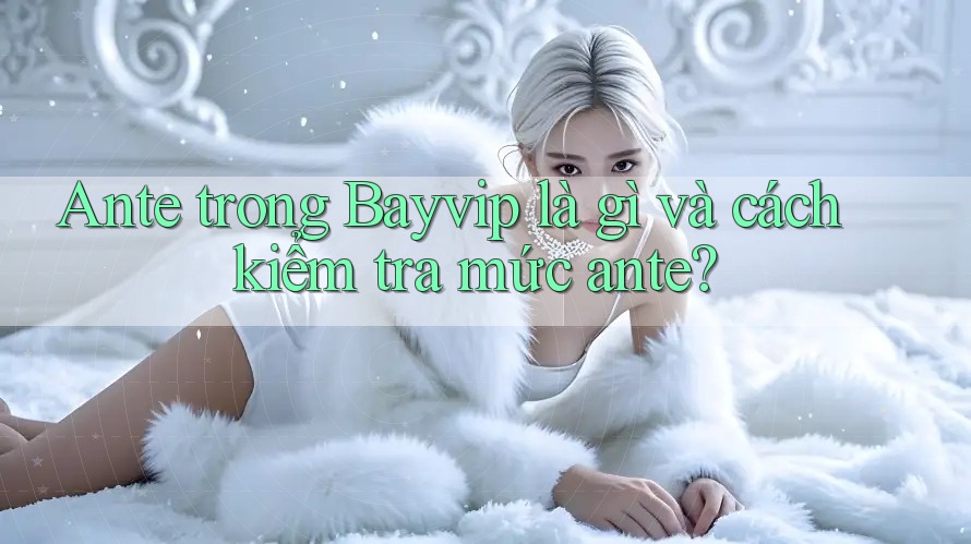 Ante trong Bayvip là gì và cách kiểm tra mức ante? Ante trong Bayvip là gì và cách kiểm tra mức ante?