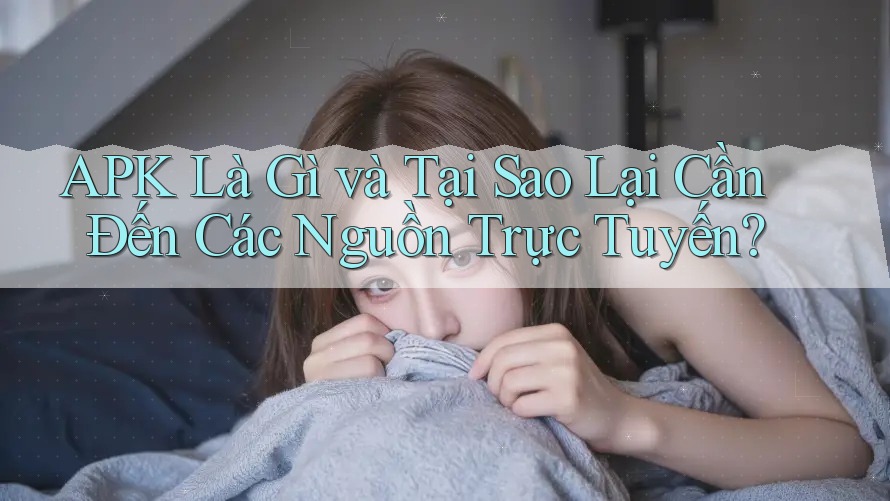 APK Là Gì và Tại Sao Lại Cần Đến Các Nguồn Trực Tuyến?
