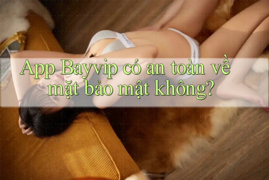 App Bayvip có an toàn về mặt bảo mật không?