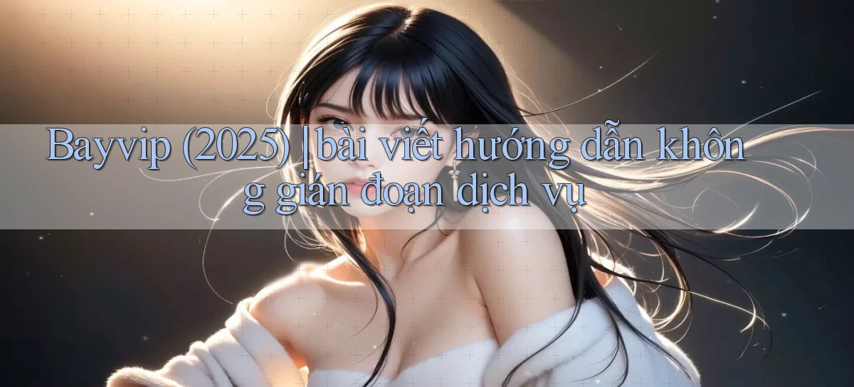 Bayvip (2025) bài viết hướng dẫn không gián đoạn dịch vụ