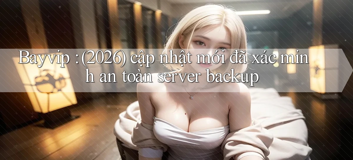 Bayvip (2026) cập nhật mới đã xác minh an toàn server backup