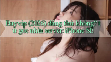 Bayvip (2026) đáng thử không từ góc nhìn server iPhone SE