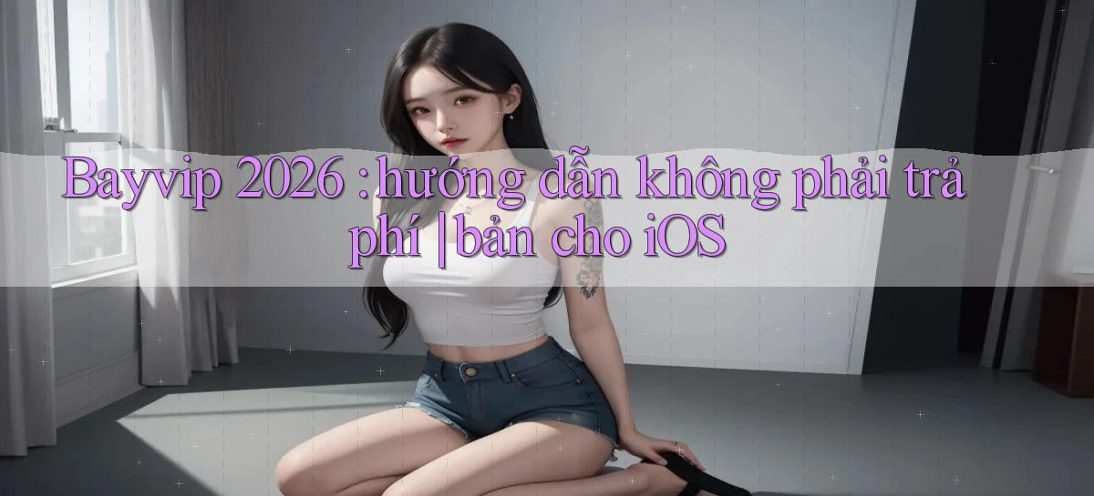 Bayvip 2026 hướng dẫn không phải trả phí bản cho iOS