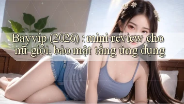 bayvip (2026) mini review cho nữ giới, bảo mật tầng ứng dụng