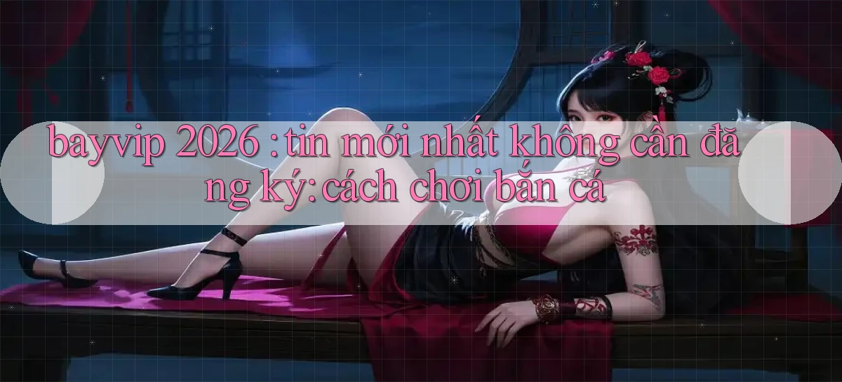 bayvip 2026 tin mới nhất không cần đăng ký cách chơi bắn cá