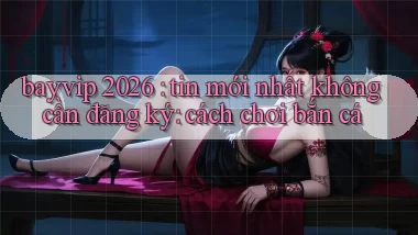 bayvip 2026 tin mới nhất không cần đăng ký cách chơi bắn cá