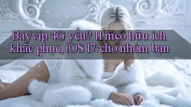 bayvip 4G yếu 11 mẹo hữu ích khắc phục, iOS 17 cho nhóm bạn
