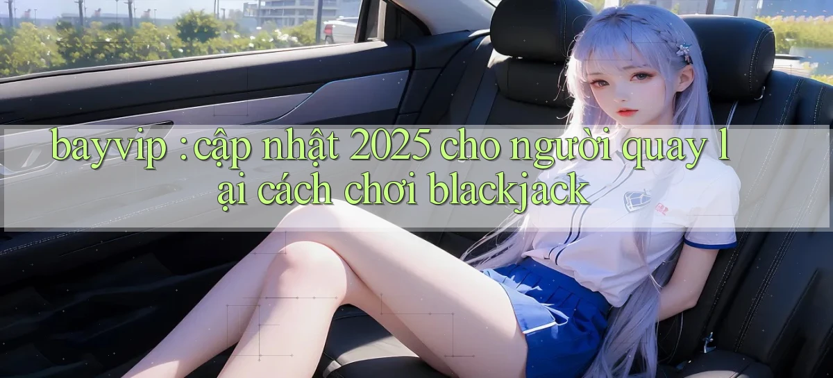 bayvip cập nhật 2025 cho người quay lại cách chơi blackjack