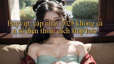 Bayvip cập nhật 2025 không cần số điện thoại cách stop loss