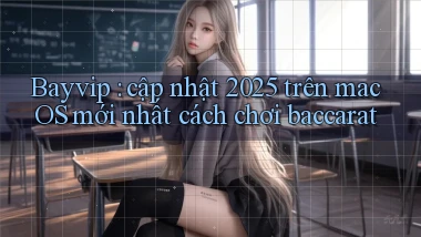 Bayvip cập nhật 2025 trên macOS mới nhất cách chơi baccarat