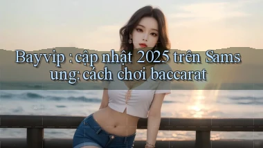 Bayvip cập nhật 2025 trên Samsung cách chơi baccarat