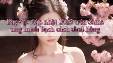 Bayvip cập nhật 2025 trên Samsung minh bạch cách chơi liêng