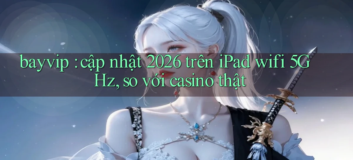 bayvip cập nhật 2026 trên iPad wifi 5GHz, so với casino thật