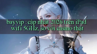 bayvip cập nhật 2026 trên iPad wifi 5GHz, so với casino thật