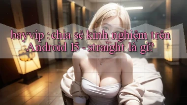 bayvip chia sẻ kinh nghiệm trên Android 15   straight là gì