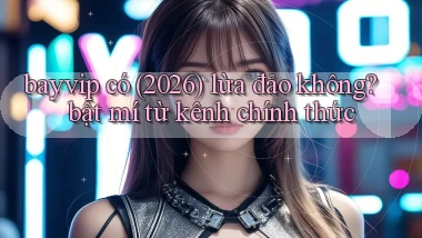 bayvip có (2026) lừa đảo không bật mí từ kênh chính thức