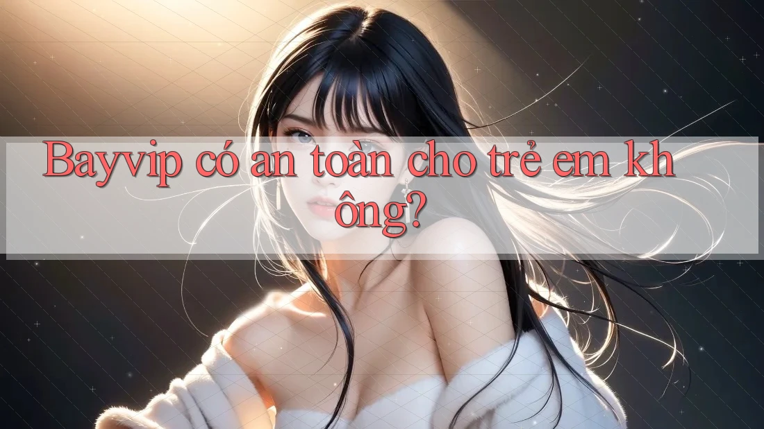 Bayvip có an toàn cho trẻ em không?