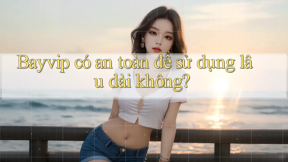 Bayvip có an toàn để sử dụng lâu dài không?