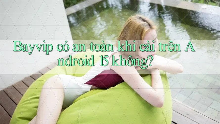 Bayvip có an toàn khi cài trên Android 15 không?