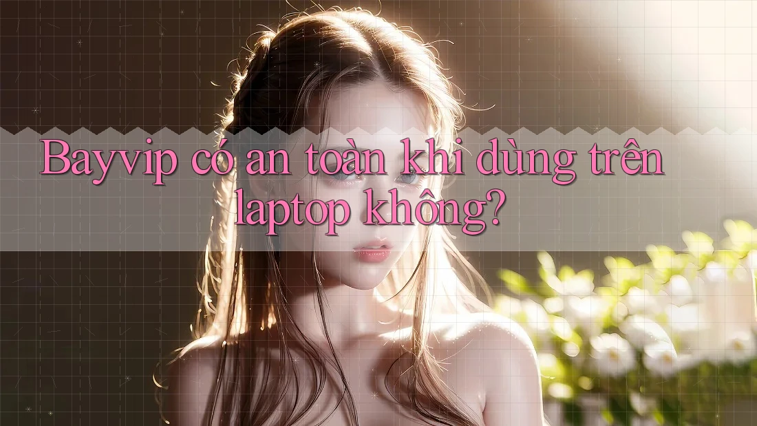 Bayvip có an toàn khi dùng trên laptop không?