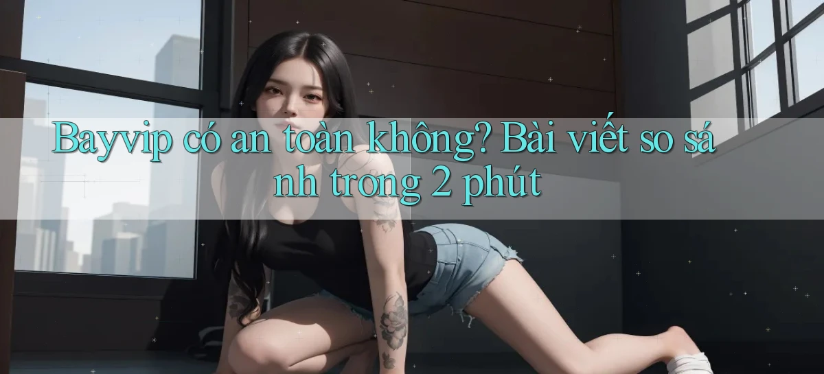 bayvip có an toàn không bài viết so sánh trong 2 phút