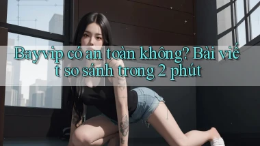 bayvip có an toàn không bài viết so sánh trong 2 phút