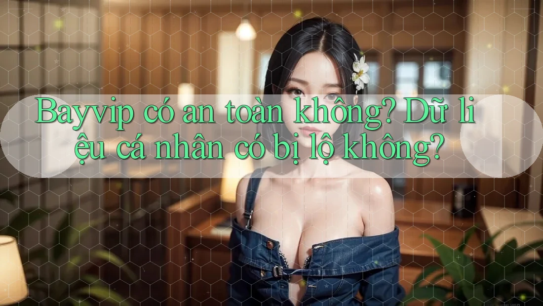 Bayvip có an toàn không? Dữ liệu cá nhân có bị lộ không?
