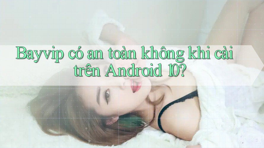 Bayvip có an toàn không khi cài trên Android 10?