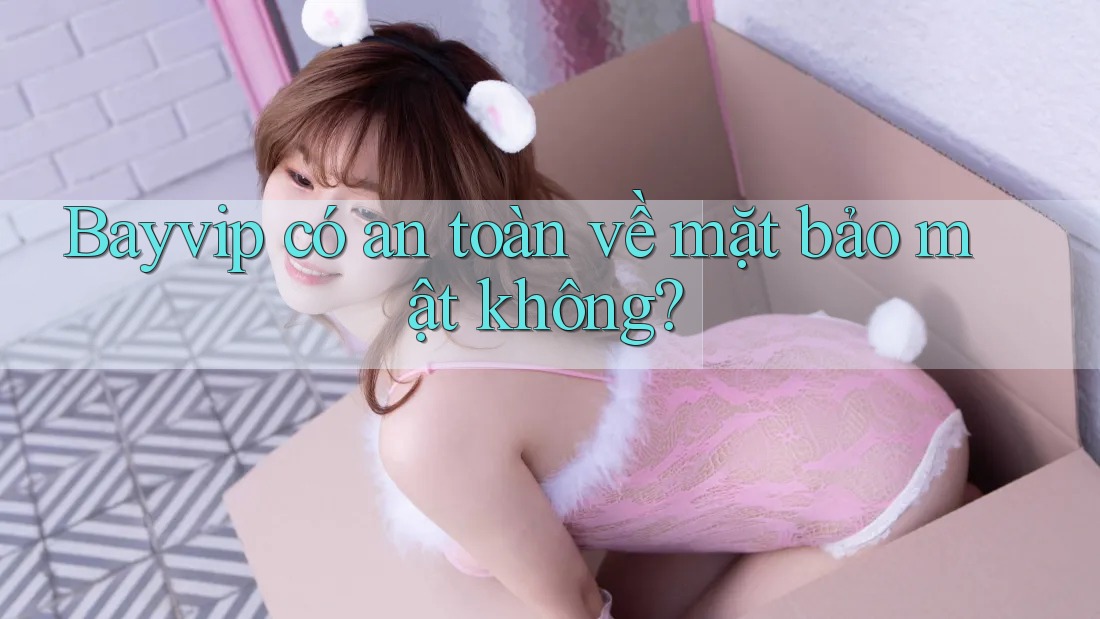 Bayvip có an toàn về mặt bảo mật không?