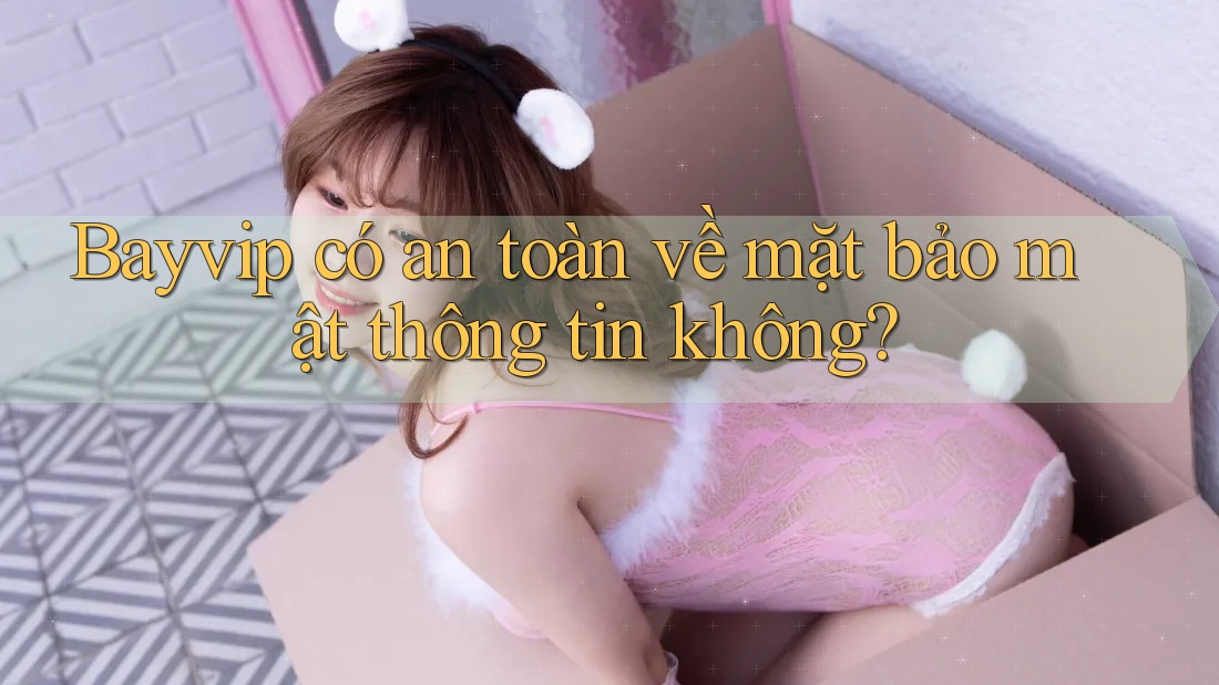 Bayvip có an toàn về mặt bảo mật thông tin không?