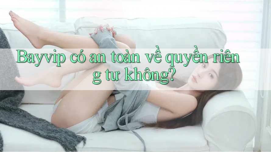 Bayvip có an toàn về quyền riêng tư không?