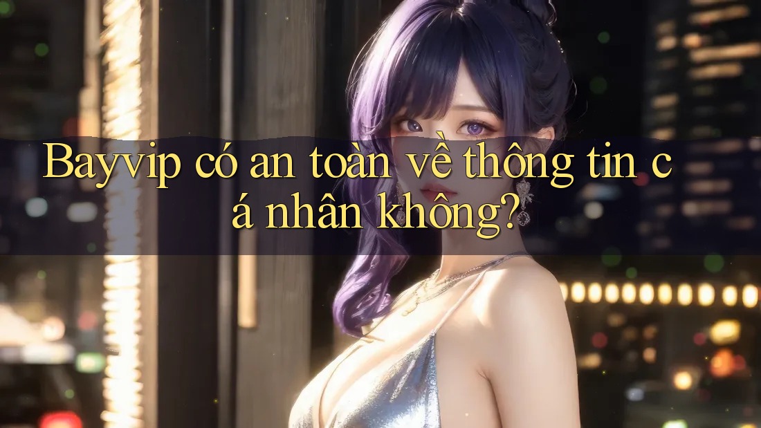Bayvip có an toàn về thông tin cá nhân không?