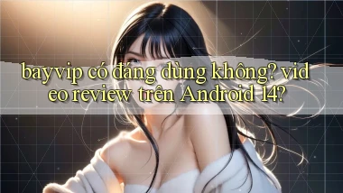 bayvip có đáng dùng không video review trên Android 14