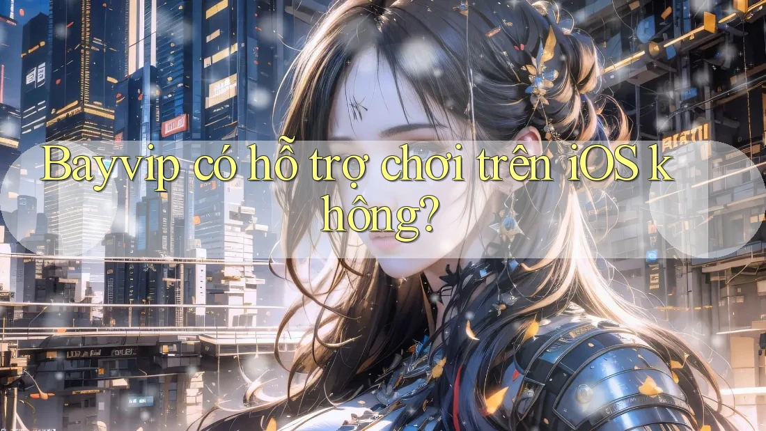 Bayvip có hỗ trợ chơi trên iOS không?