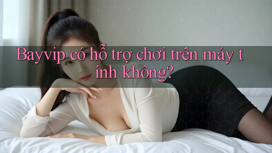 Bayvip có hỗ trợ chơi trên máy tính không? Bayvip có hỗ trợ chơi trên máy tính không?