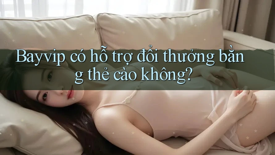 Bayvip có hỗ trợ đổi thưởng bằng thẻ cào không?