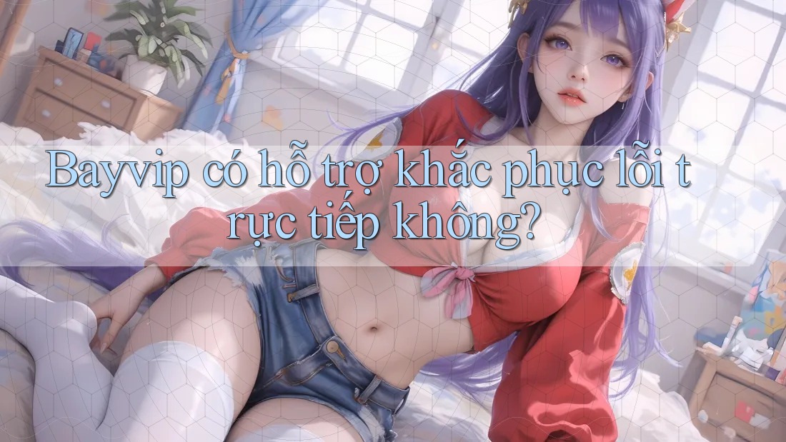 Bayvip có hỗ trợ khắc phục lỗi trực tiếp không?