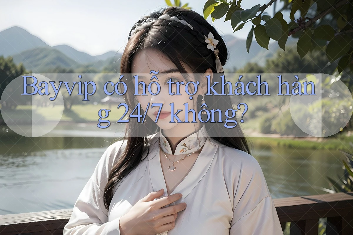 Bayvip có hỗ trợ khách hàng 24/7 không?