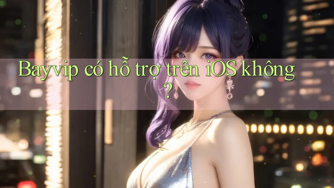 Bayvip có hỗ trợ trên iOS không?