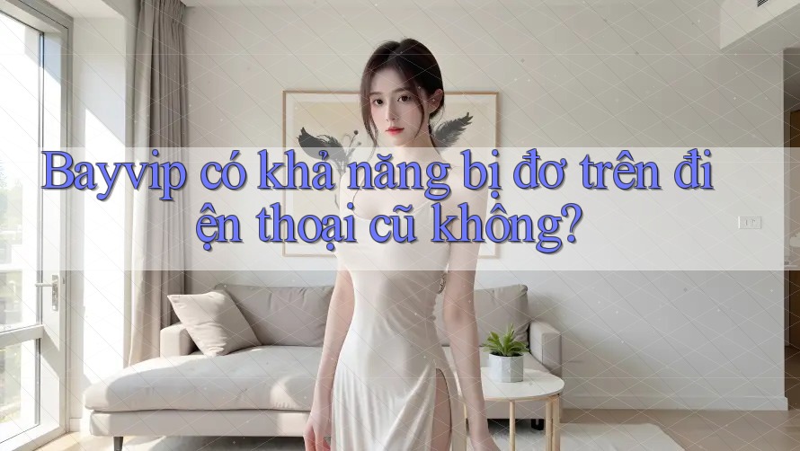 Bayvip có khả năng bị đơ trên điện thoại cũ không?