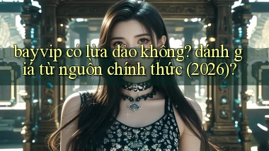 bayvip có lừa đảo không đánh giá từ nguồn chính thức (2026)