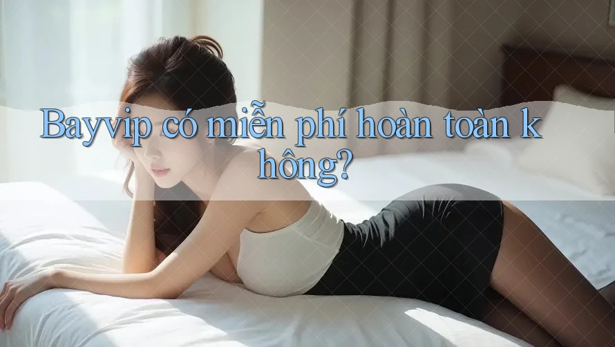 Bayvip có miễn phí hoàn toàn không?