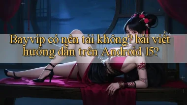 Bayvip có nên tải không bài viết hướng dẫn trên Android 15