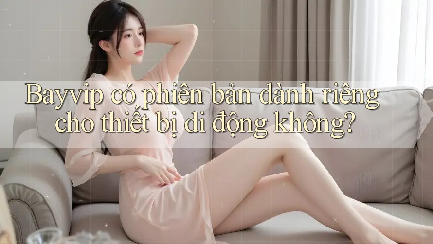 Bayvip có phiên bản dành riêng cho thiết bị di động không?