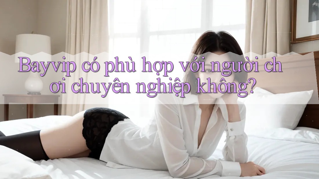 Bayvip có phù hợp với người chơi chuyên nghiệp không?