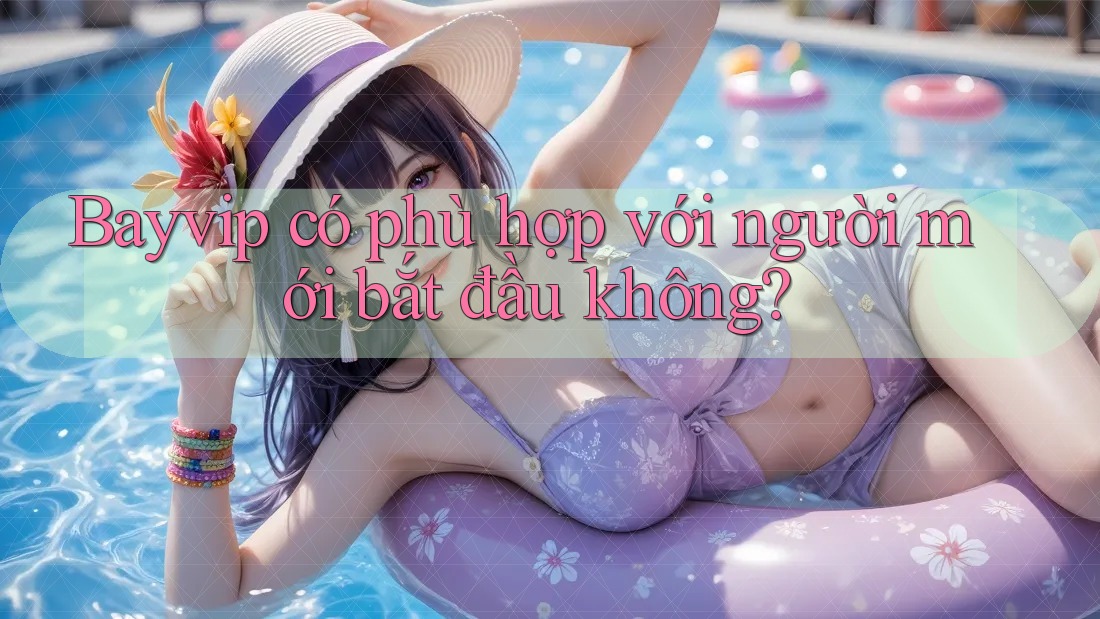 Bayvip có phù hợp với người mới bắt đầu không? Bayvip có phù hợp với người mới bắt đầu không?