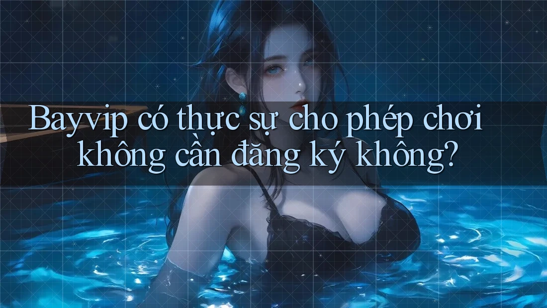Bayvip có thực sự cho phép chơi không cần đăng ký không?