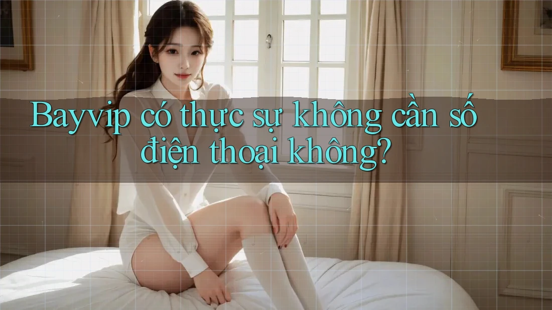 Bayvip có thực sự không cần số điện thoại không? Bayvip có thực sự không cần số điện thoại không?