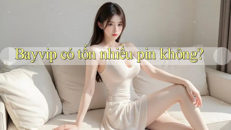 Bayvip có tốn nhiều pin không?