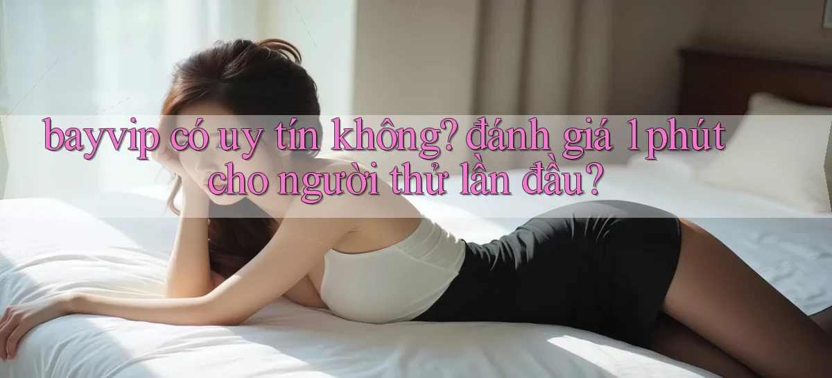 bayvip có uy tín không đánh giá 1 phút cho người thử lần đầu